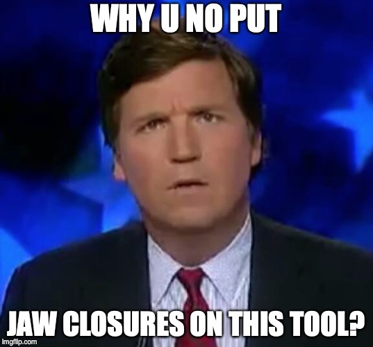 confused Tucker carlson | WHY U NO PUT; JAW CLOSURES ON THIS TOOL? | image tagged in confused tucker carlson | made w/ Imgflip meme maker