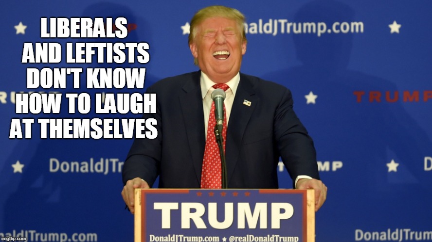 Laughing Trump | LIBERALS AND LEFTISTS DON'T KNOW HOW TO LAUGH AT THEMSELVES | image tagged in laughing trump | made w/ Imgflip meme maker