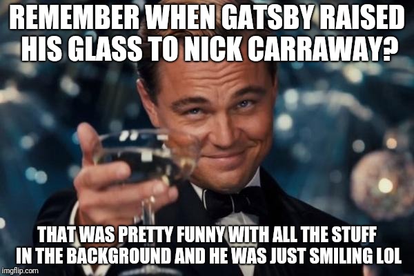 Lol remember? | REMEMBER WHEN GATSBY RAISED HIS GLASS TO NICK CARRAWAY? THAT WAS PRETTY FUNNY WITH ALL THE STUFF IN THE BACKGROUND AND HE WAS JUST SMILING LOL | image tagged in memes,leonardo dicaprio cheers | made w/ Imgflip meme maker