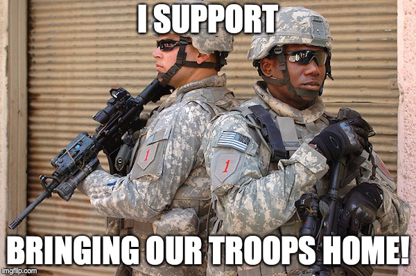 I SUPPORT; BRINGING OUR TROOPS HOME! | image tagged in support our troops,syria,afghanistan | made w/ Imgflip meme maker