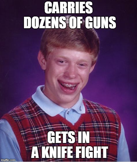 Bad Luck Brian Meme | CARRIES DOZENS OF GUNS; GETS IN A KNIFE FIGHT | image tagged in memes,bad luck brian | made w/ Imgflip meme maker