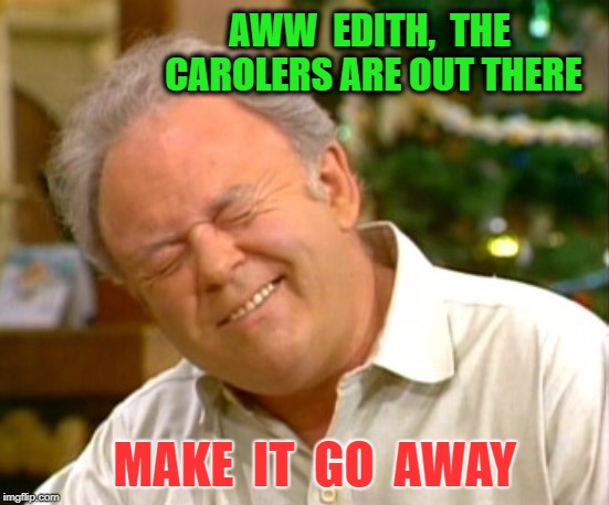  AWW  EDITH,  THE CAROLERS ARE OUT THERE; MAKE  IT  GO  AWAY | image tagged in it's too early for christmas music | made w/ Imgflip meme maker