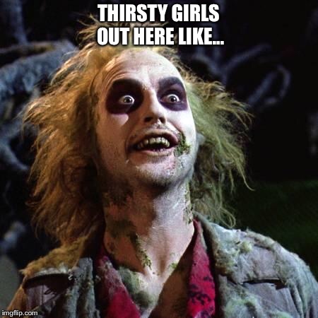 Beetlejuice |  THIRSTY GIRLS OUT HERE LIKE... | image tagged in beetlejuice | made w/ Imgflip meme maker