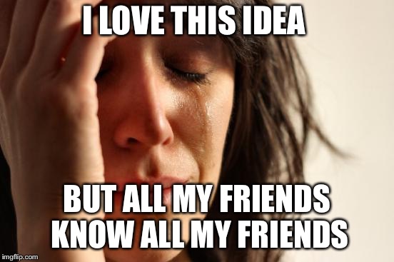First World Problems Meme | I LOVE THIS IDEA; BUT ALL MY FRIENDS KNOW ALL MY FRIENDS | image tagged in memes,first world problems | made w/ Imgflip meme maker