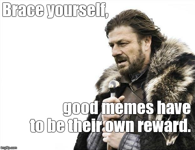 Brace Yourselves X is Coming Meme | Brace yourself, good memes have to be their own reward. | image tagged in memes,brace yourselves x is coming | made w/ Imgflip meme maker