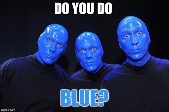 Blue man Group | DO YOU DO BLUE? | image tagged in blue man group | made w/ Imgflip meme maker