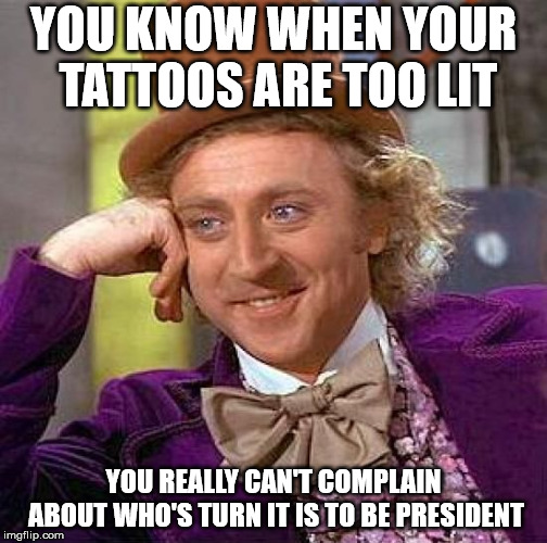 Creepy Condescending Wonka | YOU KNOW WHEN YOUR TATTOOS ARE TOO LIT; YOU REALLY CAN'T COMPLAIN ABOUT WHO'S TURN IT IS TO BE PRESIDENT | image tagged in memes,creepy condescending wonka | made w/ Imgflip meme maker
