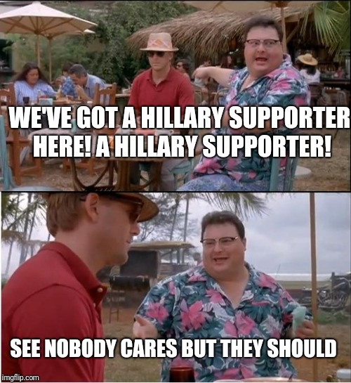 Nobody cares but they should | WE'VE GOT A HILLARY SUPPORTER HERE! A HILLARY SUPPORTER! SEE NOBODY CARES BUT THEY SHOULD | image tagged in memes,see nobody cares,politics,funny,hillary clinton,nobody cares | made w/ Imgflip meme maker