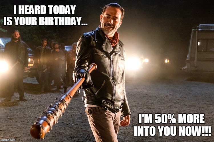 50% more into you on your birthday! | I HEARD TODAY IS YOUR BIRTHDAY... I'M 50% MORE INTO YOU NOW!!! | image tagged in birthday,negan | made w/ Imgflip meme maker