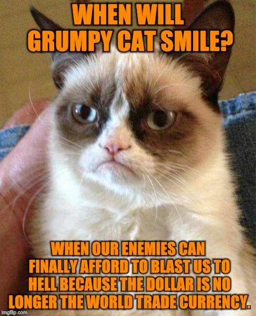 One Minute To Midnight | WHEN WILL GRUMPY CAT SMILE? WHEN OUR ENEMIES CAN FINALLY AFFORD TO BLAST US TO HELL BECAUSE THE DOLLAR IS NO LONGER THE WORLD TRADE CURRENCY. | image tagged in memes,grumpy cat,finance,world war 3,smiling cat,doomsday | made w/ Imgflip meme maker