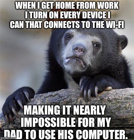 Confession Bear Meme | WHEN I GET HOME FROM WORK I TURN ON EVERY DEVICE I CAN THAT CONNECTS TO THE WI-FI; MAKING IT NEARLY IMPOSSIBLE FOR MY DAD TO USE HIS COMPUTER. | image tagged in memes,confession bear,scumbag,AdviceAnimals | made w/ Imgflip meme maker