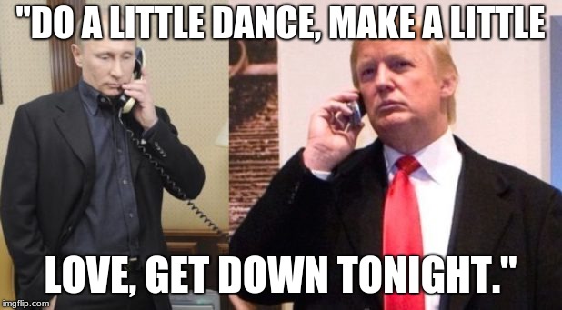 Trump Putin phone call | "DO A LITTLE DANCE, MAKE A LITTLE; LOVE, GET DOWN TONIGHT." | image tagged in trump putin phone call | made w/ Imgflip meme maker