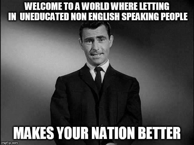 rod serling twilight zone | WELCOME TO A WORLD WHERE LETTING IN  UNEDUCATED NON ENGLISH SPEAKING PEOPLE; MAKES YOUR NATION BETTER | image tagged in rod serling twilight zone | made w/ Imgflip meme maker
