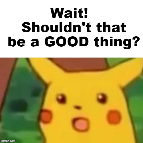 Surprised Pikachu Meme | Wait!  Shouldn't that be a GOOD thing? | image tagged in memes,surprised pikachu | made w/ Imgflip meme maker