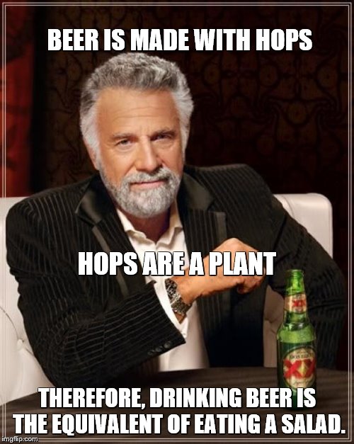 The Most Interesting Man In The World | BEER IS MADE WITH HOPS; HOPS ARE A PLANT; THEREFORE, DRINKING BEER IS THE EQUIVALENT OF EATING A SALAD. | image tagged in memes,the most interesting man in the world,salad,vegetarian,food | made w/ Imgflip meme maker