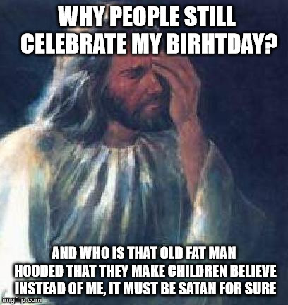 jesus facepalm | WHY PEOPLE STILL CELEBRATE MY BIRHTDAY? AND WHO IS THAT OLD FAT MAN HOODED THAT THEY MAKE CHILDREN BELIEVE INSTEAD OF ME, IT MUST BE SATAN FOR SURE | image tagged in jesus facepalm | made w/ Imgflip meme maker
