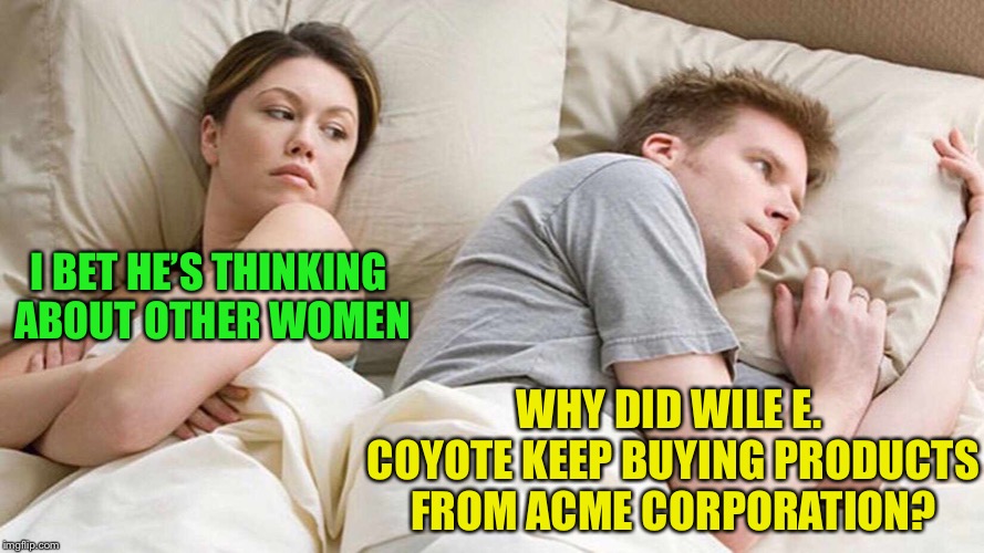 I Bet He's Thinking About Other Women Meme | WHY DID WILE E. COYOTE KEEP BUYING PRODUCTS FROM ACME CORPORATION? I BET HE’S THINKING ABOUT OTHER WOMEN | image tagged in i bet he's thinking about other women | made w/ Imgflip meme maker