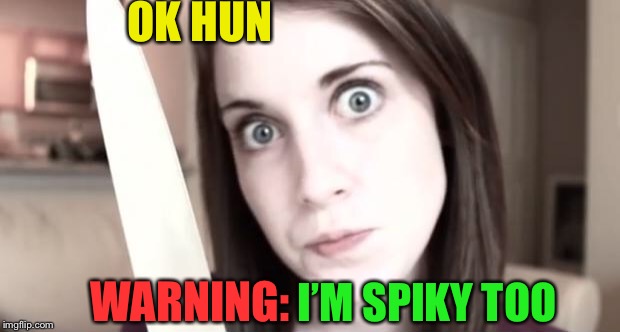 Overly Attached Girlfriend Knife | OK HUN I’M SPIKY TOO WARNING: | image tagged in overly attached girlfriend knife | made w/ Imgflip meme maker