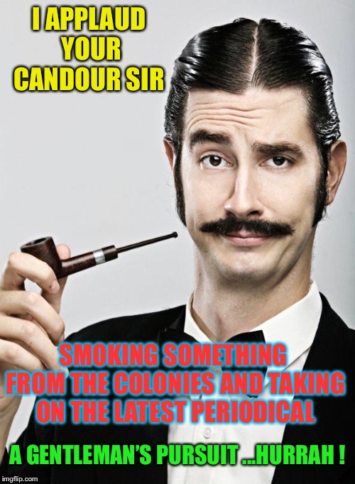 Posh man | I APPLAUD YOUR CANDOUR SIR SMOKING SOMETHING FROM THE COLONIES AND TAKING ON THE LATEST PERIODICAL A GENTLEMAN’S PURSUIT ...HURRAH ! | image tagged in posh man | made w/ Imgflip meme maker