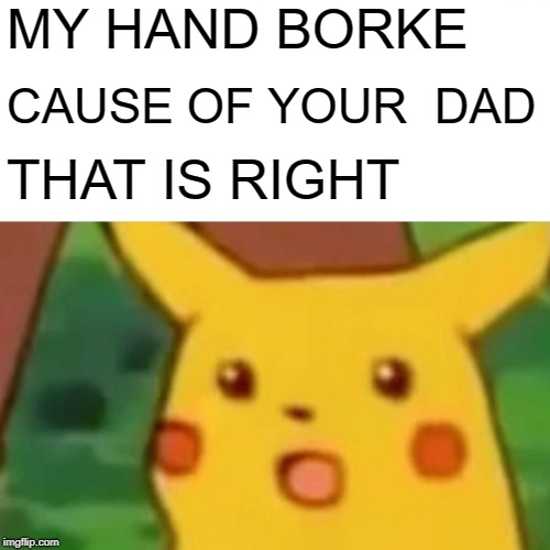 Surprised Pikachu Meme | MY HAND BORKE; CAUSE OF YOUR  DAD; THAT IS RIGHT | image tagged in memes,surprised pikachu | made w/ Imgflip meme maker