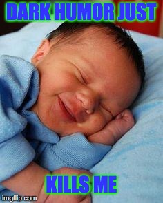 sleeping baby laughing | DARK HUMOR JUST KILLS ME | image tagged in sleeping baby laughing | made w/ Imgflip meme maker