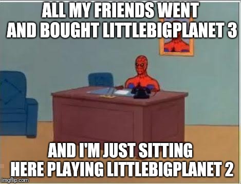 Spiderman Computer Desk | ALL MY FRIENDS WENT AND BOUGHT LITTLEBIGPLANET 3; AND I'M JUST SITTING HERE PLAYING LITTLEBIGPLANET 2 | image tagged in memes,spiderman computer desk,spiderman | made w/ Imgflip meme maker
