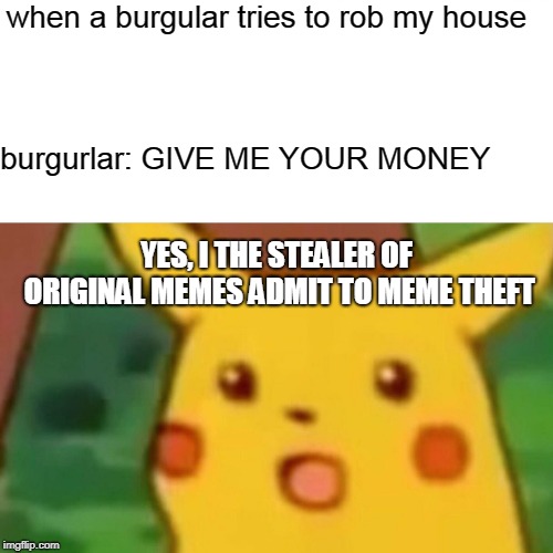 Surprised Pikachu | when a burgular tries to rob my house; burgurlar: GIVE ME YOUR MONEY; YES, I THE STEALER OF ORIGINAL MEMES ADMIT TO MEME THEFT | image tagged in memes,surprised pikachu | made w/ Imgflip meme maker