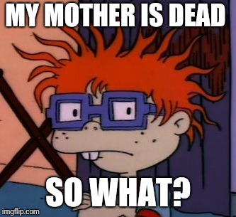 Chuckchuckchuck | MY MOTHER IS DEAD; SO WHAT? | image tagged in memes,chuckchuckchuck | made w/ Imgflip meme maker