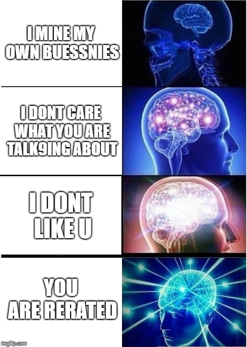 Expanding Brain | I MINE MY OWN BUESSNIES; I DONT CARE WHAT YOU ARE TALK9ING ABOUT; I DONT LIKE U; YOU ARE RERATED | image tagged in memes,expanding brain | made w/ Imgflip meme maker