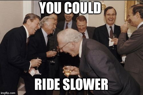 Laughing Men In Suits | YOU COULD; RIDE SLOWER | image tagged in memes,laughing men in suits | made w/ Imgflip meme maker