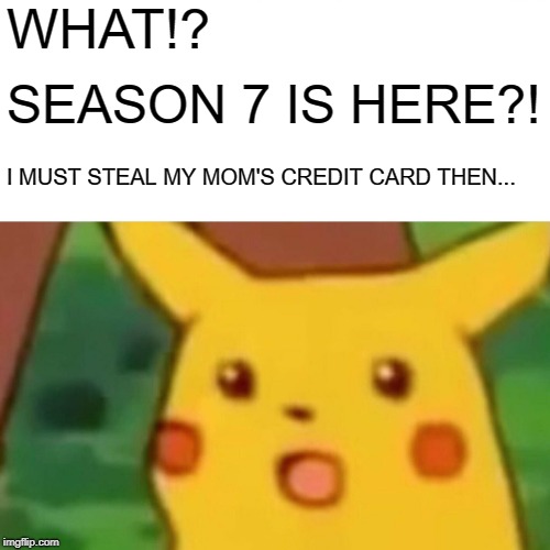 Surprised Pikachu | WHAT!? SEASON 7 IS HERE?! I MUST STEAL MY MOM'S CREDIT CARD THEN... | image tagged in memes,surprised pikachu | made w/ Imgflip meme maker