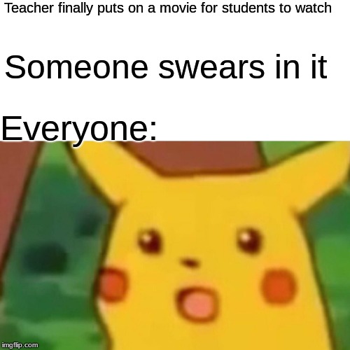 Surprised Pikachu | Teacher finally puts on a movie for students to watch; Someone swears in it; Everyone: | image tagged in memes,surprised pikachu | made w/ Imgflip meme maker