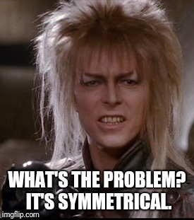David Bowie as Jareth | WHAT'S THE PROBLEM? IT'S SYMMETRICAL. | image tagged in david bowie as jareth | made w/ Imgflip meme maker