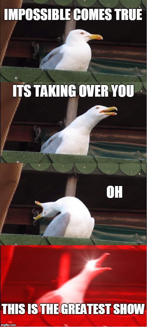 Inhaling Seagull Meme | IMPOSSIBLE COMES TRUE; ITS TAKING OVER YOU; OH; THIS IS THE GREATEST SHOW | image tagged in memes,inhaling seagull | made w/ Imgflip meme maker