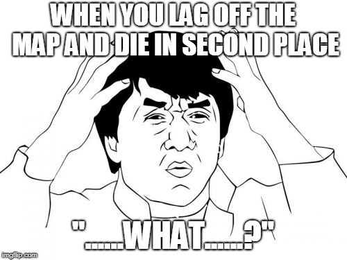 Jackie Chan WTF Meme | WHEN YOU LAG OFF THE MAP AND DIE IN SECOND PLACE; "......WHAT......?" | image tagged in memes,jackie chan wtf | made w/ Imgflip meme maker