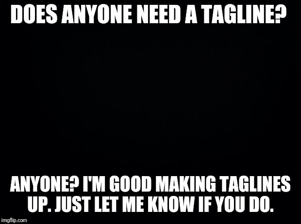 I really can come up with a tagline for you.  | DOES ANYONE NEED A TAGLINE? ANYONE? I'M GOOD MAKING TAGLINES UP. JUST LET ME KNOW IF YOU DO. | image tagged in black background,tagline | made w/ Imgflip meme maker