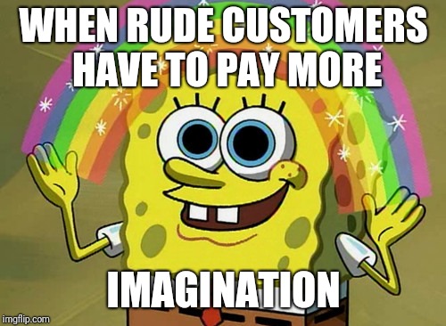 Imagination Spongebob Meme | WHEN RUDE CUSTOMERS HAVE TO PAY MORE IMAGINATION | image tagged in memes,imagination spongebob | made w/ Imgflip meme maker