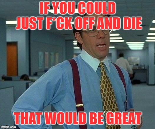 That Would Be Great Meme | IF YOU COULD JUST F*CK OFF AND DIE THAT WOULD BE GREAT | image tagged in memes,that would be great | made w/ Imgflip meme maker