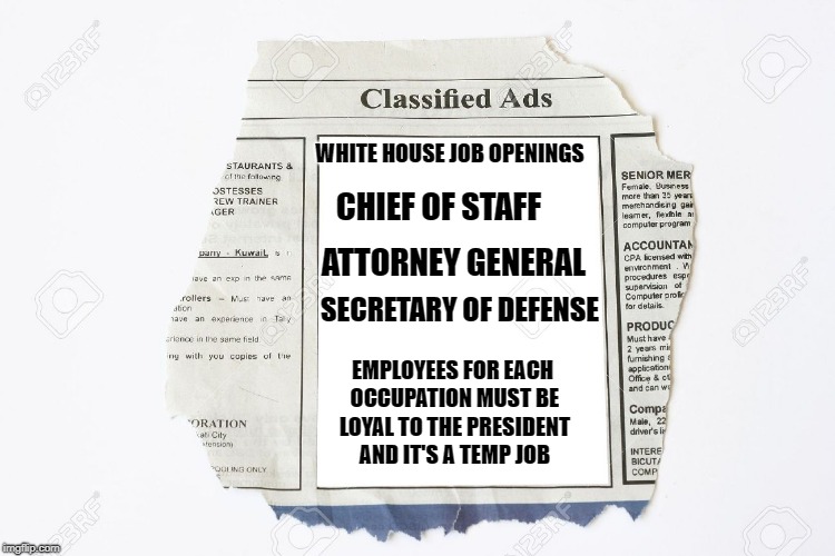 Classified Ads | WHITE HOUSE JOB OPENINGS; CHIEF OF STAFF; ATTORNEY GENERAL; SECRETARY OF DEFENSE; EMPLOYEES FOR EACH OCCUPATION MUST BE LOYAL TO THE PRESIDENT AND IT'S A TEMP JOB | image tagged in classified ads | made w/ Imgflip meme maker