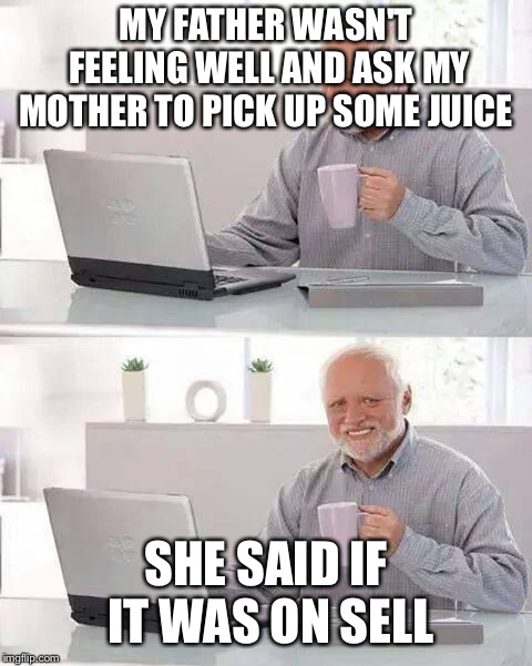 Hide the Pain Harold Meme | MY FATHER WASN'T FEELING WELL AND ASK MY MOTHER TO PICK UP SOME JUICE SHE SAID IF IT WAS ON SELL | image tagged in memes,hide the pain harold | made w/ Imgflip meme maker