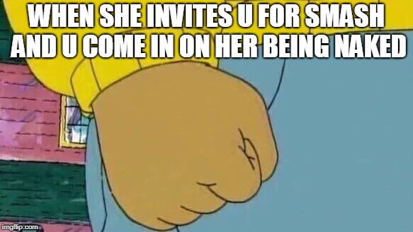Arthur Fist Meme | WHEN SHE INVITES U FOR SMASH AND U COME IN ON HER BEING NAKED | image tagged in memes,arthur fist | made w/ Imgflip meme maker