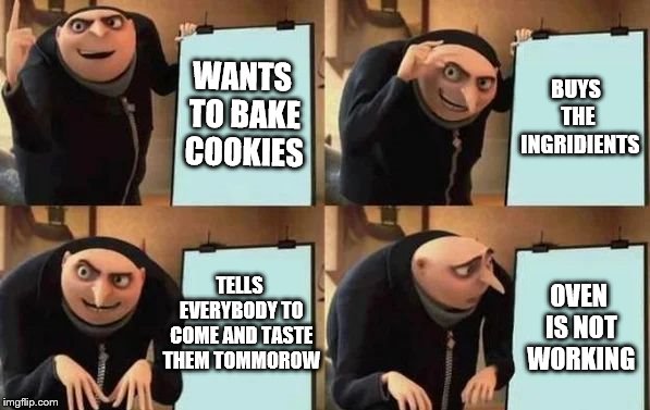 Gru baking cookies | WANTS TO BAKE COOKIES; BUYS THE 
INGRIDIENTS; TELLS EVERYBODY TO COME AND TASTE THEM TOMMOROW; OVEN IS NOT WORKING | image tagged in gru's plan,cookies,funny meme,lol so funny | made w/ Imgflip meme maker