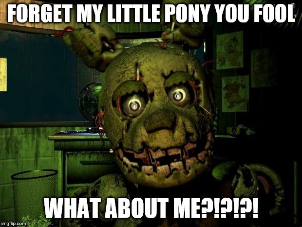 springtrap | FORGET MY LITTLE PONY YOU FOOL WHAT ABOUT ME?!?!?! | image tagged in springtrap | made w/ Imgflip meme maker