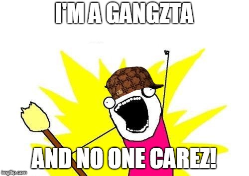 X All The Y Meme |  I'M A GANGZTA; AND NO ONE CAREZ! | image tagged in memes,x all the y,scumbag | made w/ Imgflip meme maker