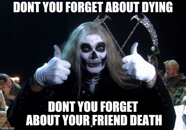Your friend Death | DONT YOU FORGET ABOUT DYING; DONT YOU FORGET ABOUT YOUR FRIEND DEATH | image tagged in your friend death | made w/ Imgflip meme maker