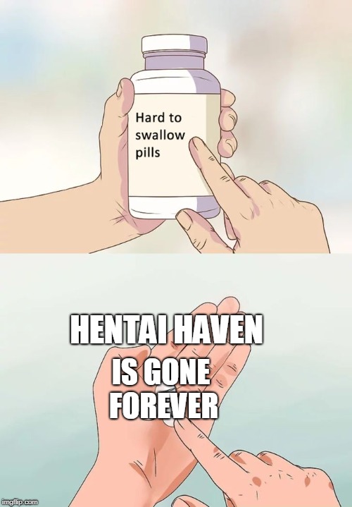 Hard To Swallow Pills Meme | HENTAI HAVEN; IS GONE FOREVER | image tagged in memes,hard to swallow pills | made w/ Imgflip meme maker