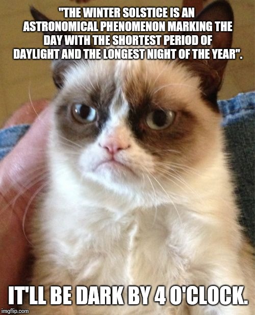 Ugh.  Winter Is Just Now Beginning. | "THE WINTER SOLSTICE IS AN ASTRONOMICAL PHENOMENON MARKING THE DAY WITH THE SHORTEST PERIOD OF DAYLIGHT AND THE LONGEST NIGHT OF THE YEAR". IT'LL BE DARK BY 4 O'CLOCK. | image tagged in memes,grumpy cat,winter is here,winter,freezing cold,cold weather | made w/ Imgflip meme maker