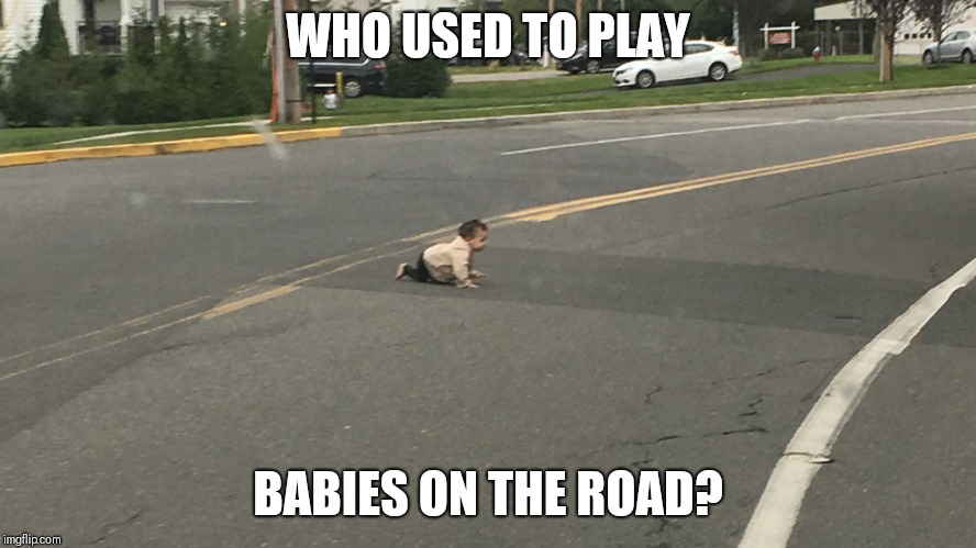 WHO USED TO PLAY; BABIES ON THE ROAD? | image tagged in baby on the road | made w/ Imgflip meme maker