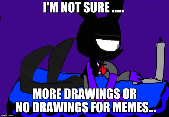 Not sure... | I'M NOT SURE ..... MORE DRAWINGS OR NO DRAWINGS FOR MEMES... | image tagged in shadowbonnie,not sure if | made w/ Imgflip meme maker