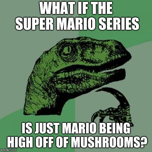 Philosoraptor Meme | WHAT IF THE SUPER MARIO SERIES; IS JUST MARIO BEING HIGH OFF OF MUSHROOMS? | image tagged in memes,philosoraptor | made w/ Imgflip meme maker